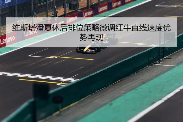 维斯塔潘夏休后排位策略微调红牛直线速度优势再现